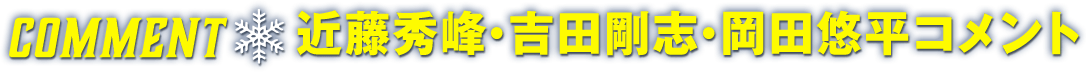 COMMENT★近藤秀峰・吉田剛志・岡田悠平コメント